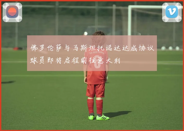 佛罗伦萨与马斯坦托诺达达成协议球员即将启程前往意大利