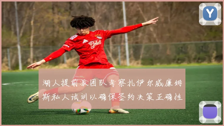 湖人提前派团队考察扎伊尔威廉姆斯私人试训以确保签约决策正确性