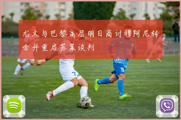 尤文与巴黎高层明日商讨穆阿尼转会并重启苏莱谈判