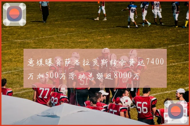 意媒曝贡萨洛拉莫斯转会费达7400万加500万浮动总额近8000万