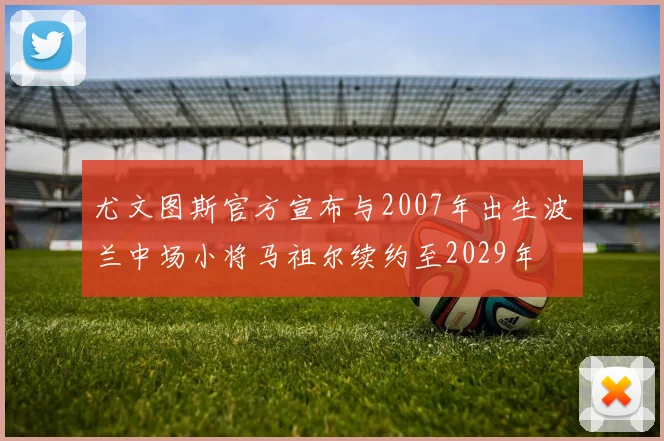 尤文图斯官方宣布与2007年出生波兰中场小将马祖尔续约至2029年