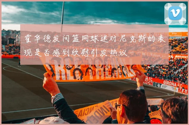 霍华德发问篮网球迷对尼克斯的表现是否感到欣慰引发热议