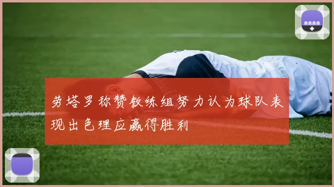 劳塔罗称赞教练组努力认为球队表现出色理应赢得胜利