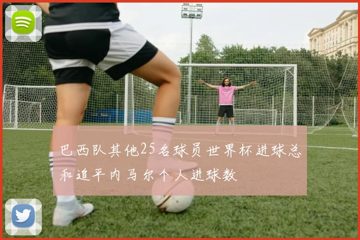 巴西队其他25名球员世界杯进球总和追平内马尔个人进球数