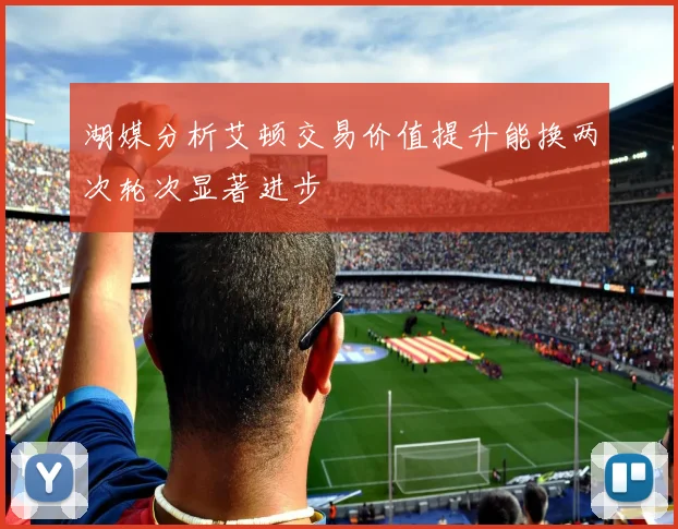 湖媒分析艾顿交易价值提升能换两次轮次显著进步