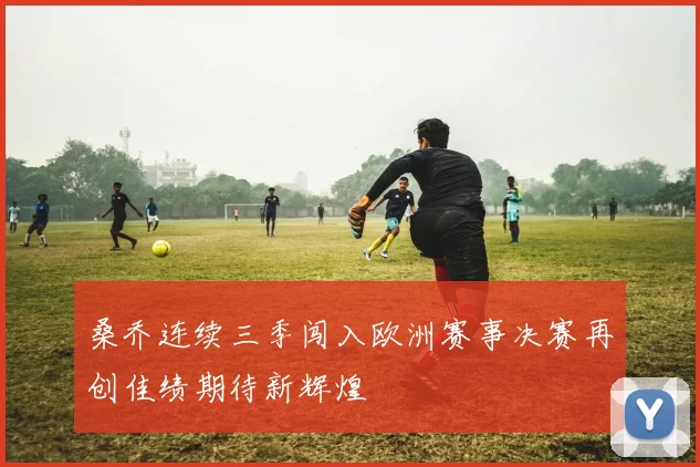 桑乔连续三季闯入欧洲赛事决赛再创佳绩期待新辉煌
