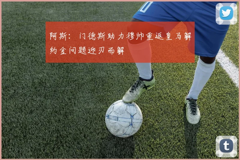 阿斯：门德斯助力穆帅重返皇马解约金问题迎刃而解