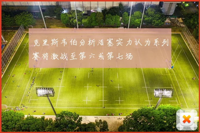 克里斯韦伯分析活塞实力认为系列赛将激战至第六或第七场