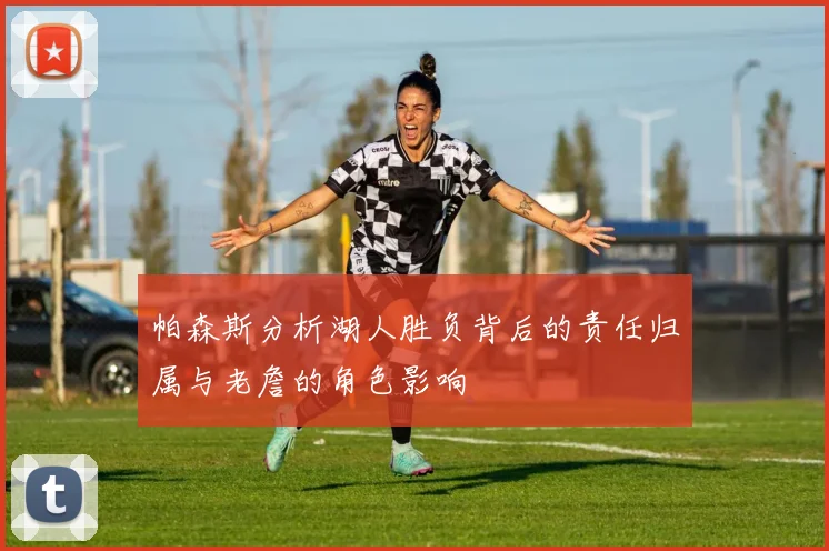 帕森斯分析湖人胜负背后的责任归属与老詹的角色影响