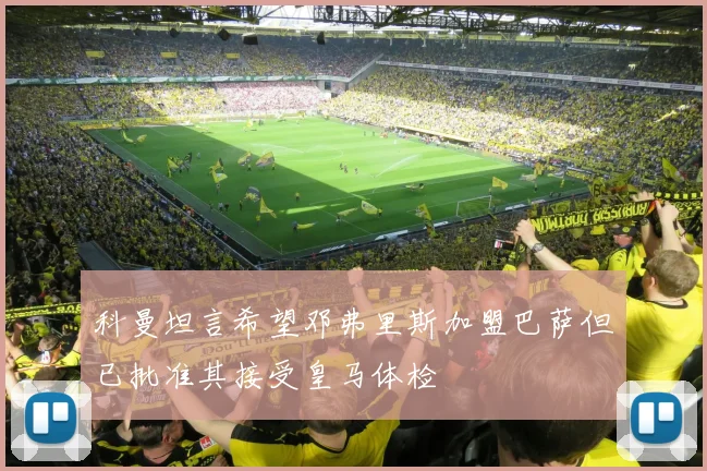科曼坦言希望邓弗里斯加盟巴萨但已批准其接受皇马体检