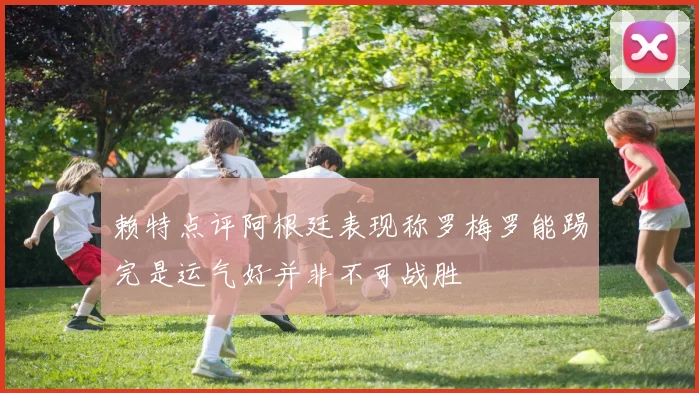 赖特点评阿根廷表现称罗梅罗能踢完是运气好并非不可战胜