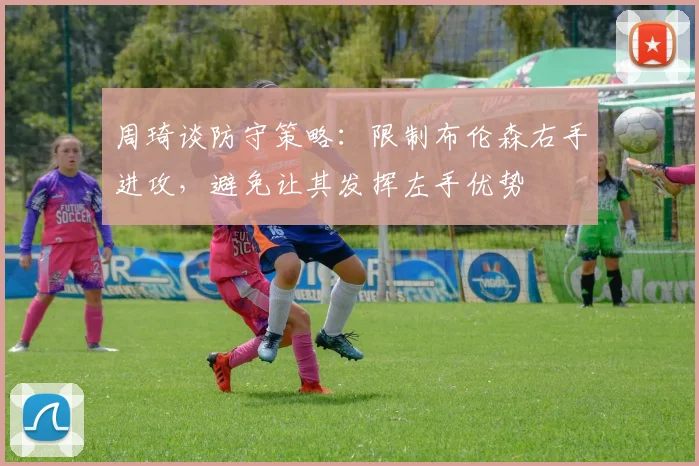 周琦谈防守策略：限制布伦森右手进攻，避免让其发挥左手优势