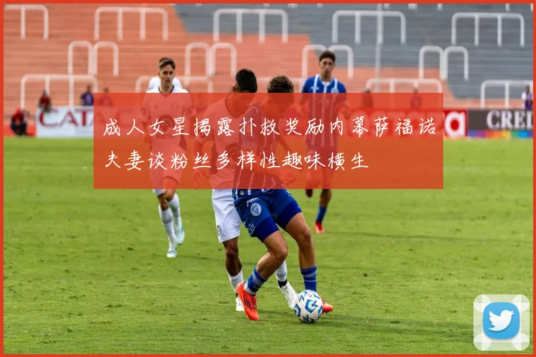 成人女星揭露扑救奖励内幕萨福诺夫妻谈粉丝多样性趣味横生