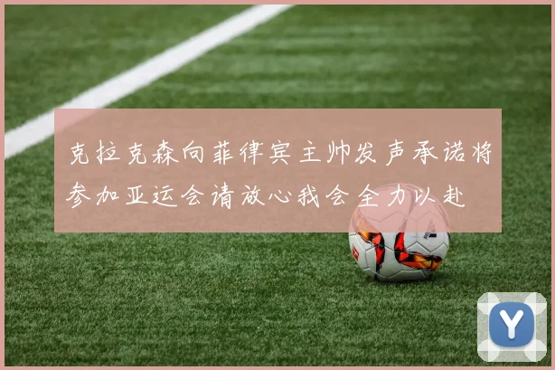 克拉克森向菲律宾主帅发声承诺将参加亚运会请放心我会全力以赴