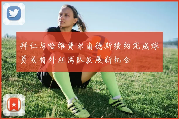 拜仁与哈维费尔南德斯续约完成球员或将外租离队发展新机会