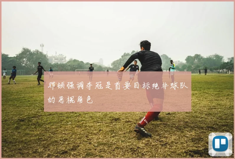 邓顿强调夺冠是首要目标绝非球队的恶棍角色