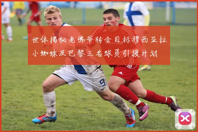 世体揭秘老佛爷转会目标穆西亚拉小蜘蛛及巴黎三名球员引援计划