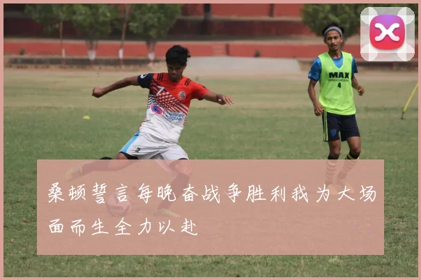 桑顿誓言每晚奋战争胜利我为大场面而生全力以赴