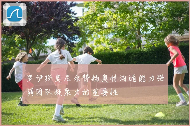 罗伊斯奥尼尔赞扬奥特沟通能力强调团队凝聚力的重要性