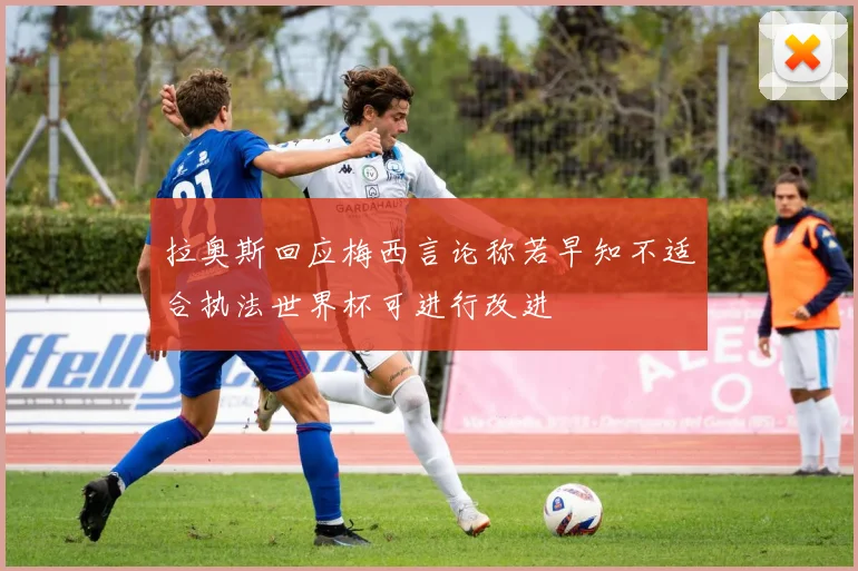 拉奥斯回应梅西言论称若早知不适合执法世界杯可进行改进