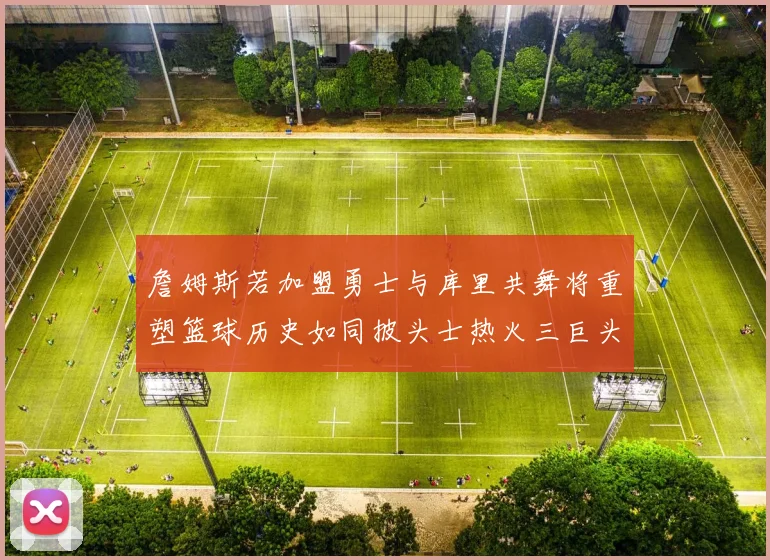 詹姆斯若加盟勇士与库里共舞将重塑篮球历史如同披头士热火三巨头再现