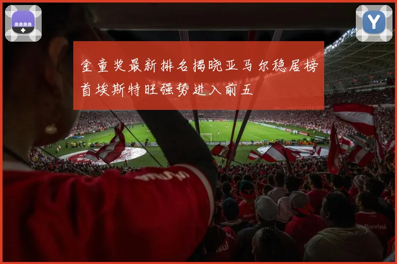 金童奖最新排名揭晓亚马尔稳居榜首埃斯特旺强势进入前五
