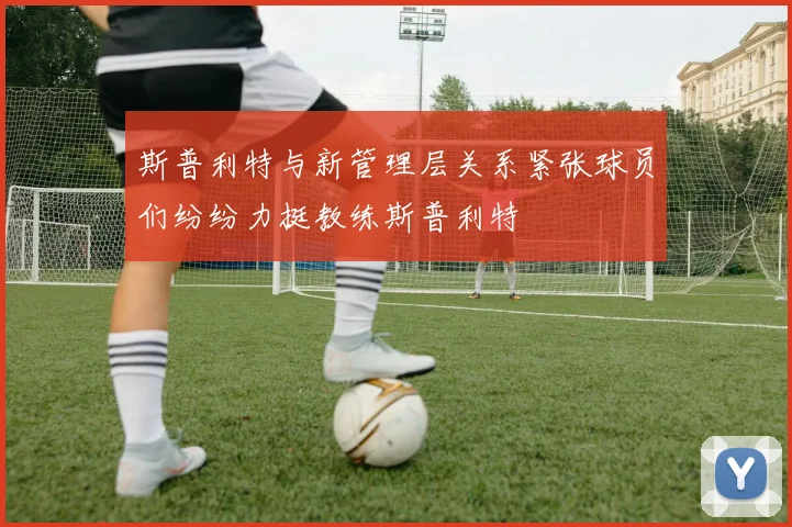 斯普利特与新管理层关系紧张球员们纷纷力挺教练斯普利特