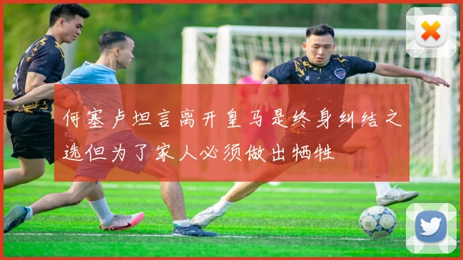 何塞卢坦言离开皇马是终身纠结之选但为了家人必须做出牺牲