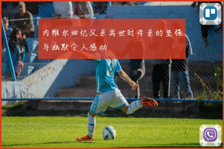 内维尔回忆父亲离世时母亲的坚强与幽默令人感动