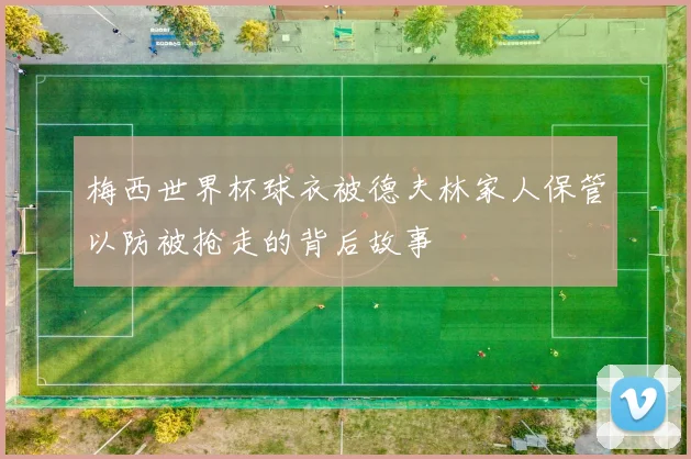 梅西世界杯球衣被德夫林家人保管以防被抢走的背后故事