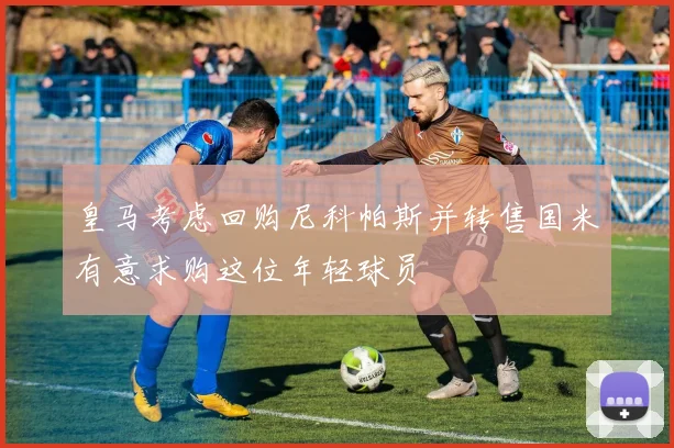 皇马考虑回购尼科帕斯并转售国米有意求购这位年轻球员