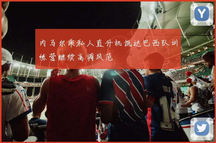内马尔乘私人直升机抵达巴西队训练营继续高调风范