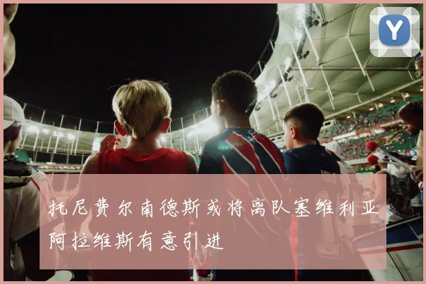 托尼费尔南德斯或将离队塞维利亚阿拉维斯有意引进