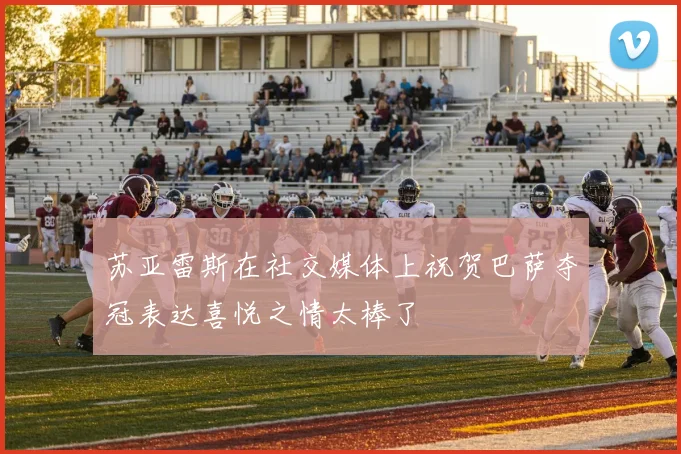 苏亚雷斯在社交媒体上祝贺巴萨夺冠表达喜悦之情太棒了