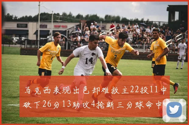 马克西表现出色却难救主22投11中砍下26分13助攻4抢断三分球命中率低迷