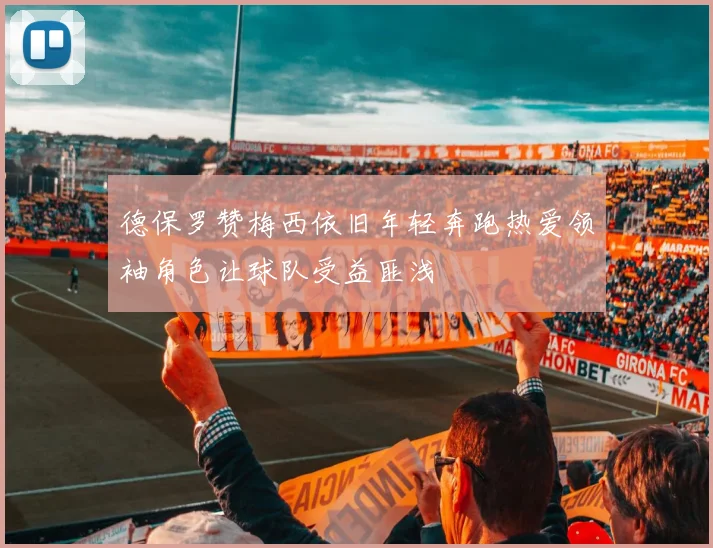德保罗赞梅西依旧年轻奔跑热爱领袖角色让球队受益匪浅