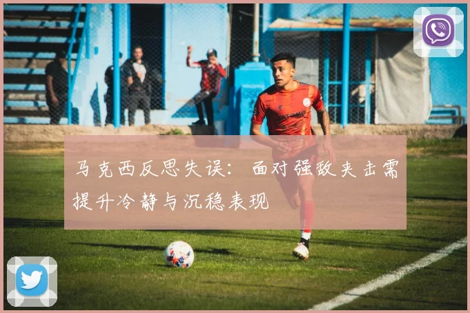 马克西反思失误：面对强敌夹击需提升冷静与沉稳表现